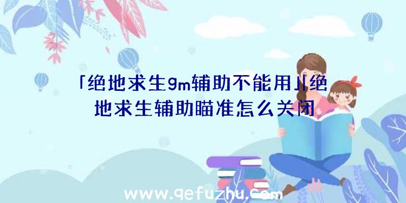 「绝地求生gm辅助不能用」|绝地求生辅助瞄准怎么关闭